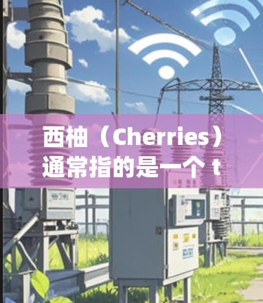 西柚(Cherries)通常指的是一个 tropical fruit,属于西瓜的一种,广泛分布在全球各地。它通常以红色或橙色为主,为热带水果中的一员 西柚(Cherries)通常指的是一个 tropical fruit,属于西瓜的一种,广泛分布在全球各地。它通常以红色或橙色为主,为热带水果中的一员