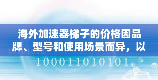 海外加速器梯子的价格因品牌、型号和使用场景而异,以下是一些常见的价格范围和特点 海外加速器梯子的价格因品牌、型号和使用场景而异,以下是一些常见的价格范围和特点