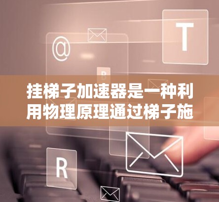 挂梯子加速器是一种利用物理原理通过梯子施加拉力来加速移动的装置。以下是对该加速器的详细步骤和解释 挂梯子加速器是一种利用物理原理通过梯子施加拉力来加速移动的装置。以下是对该加速器的详细步骤和解释