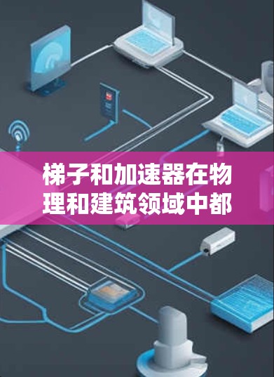 梯子和加速器在物理和建筑领域中都存在,但它们的应用场景、结构、功能和使用方法有所不同。以下是它们的主要区别 梯子和加速器在物理和建筑领域中都存在,但它们的应用场景、结构、功能和使用方法有所不同。以下是它们的主要区别