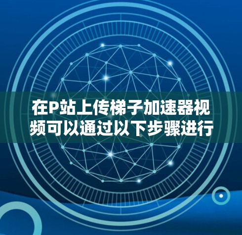 在P站上传梯子加速器视频可以通过以下步骤进行 在P站上传梯子加速器视频可以通过以下步骤进行