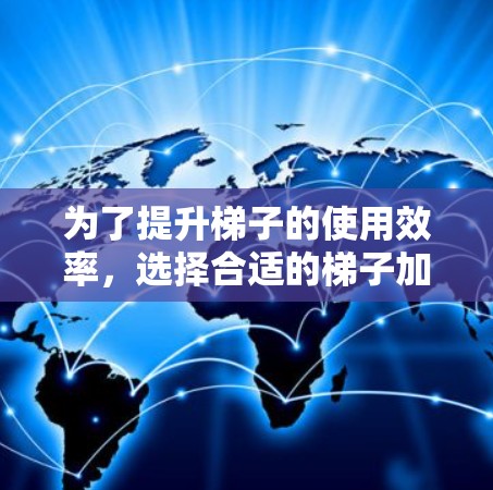 为了提升梯子的使用效率,选择合适的梯子加速器是关键。以下是一步步的建议 为了提升梯子的使用效率,选择合适的梯子加速器是关键。以下是一步步的建议