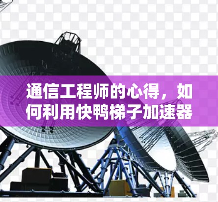 通信工程师的心得,如何利用快鸭梯子加速器手机版提升通信性能 通信工程师的心得,如何利用快鸭梯子加速器手机版提升通信性能