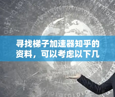 寻找梯子加速器知乎的资料,可以考虑以下几个方面 寻找梯子加速器知乎的资料,可以考虑以下几个方面
