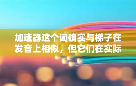 加速器这个词确实与梯子在发音上相似,但它们在实际应用中是不同的工具。以下是关于加速器的详细信息 加速器这个词确实与梯子在发音上相似,但它们在实际应用中是不同的工具。以下是关于加速器的详细信息