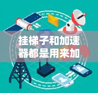 挂梯子和加速器都是用来加速的工具或设备,但它们在应用、结构、象征意义和应用场景上有所不同。以下是它们的详细比较 挂梯子和加速器都是用来加速的工具或设备,但它们在应用、结构、象征意义和应用场景上有所不同。以下是它们的详细比较