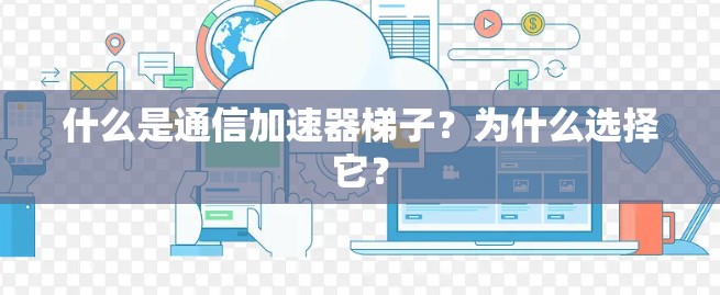 什么是通信加速器梯子?为什么选择它? 什么是通信加速器梯子?为什么选择它?