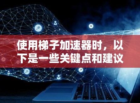 使用梯子加速器时,以下是一些关键点和建议 使用梯子加速器时,以下是一些关键点和建议