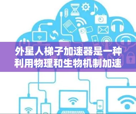 外星人梯子加速器是一种利用物理和生物机制加速自身或其他生物的技术,旨在改变速度。以下是对该主题的分步解释 外星人梯子加速器是一种利用物理和生物机制加速自身或其他生物的技术,旨在改变速度。以下是对该主题的分步解释