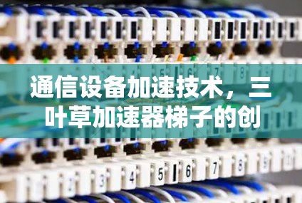 通信设备加速技术,三叶草加速器梯子的创新解决方案 通信设备加速技术,三叶草加速器梯子的创新解决方案