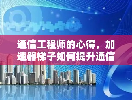 通信工程师的心得,加速器梯子如何提升通信效率 通信工程师的心得,加速器梯子如何提升通信效率
