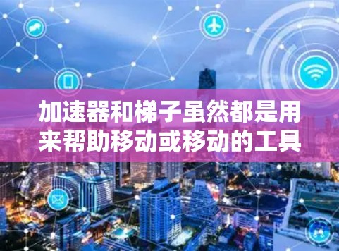 加速器和梯子虽然都是用来帮助移动或移动的工具,但它们在不同的场景下有不同的用途和适用情况。以下是它们的区别及其适用场景的详细说明 加速器和梯子虽然都是用来帮助移动或移动的工具,但它们在不同的场景下有不同的用途和适用情况。以下是它们的区别及其适用场景的详细说明