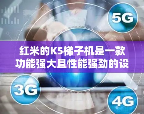红米的K5梯子机是一款功能强大且性能强劲的设备,适合拍照和视频通话。以下是关于K5梯子机的详细信息 红米的K5梯子机是一款功能强大且性能强劲的设备,适合拍照和视频通话。以下是关于K5梯子机的详细信息