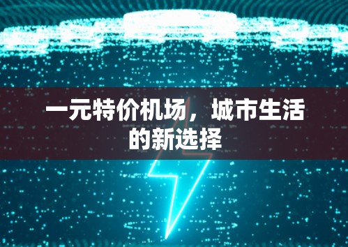 一元特价机场,城市生活的新选择 一元特价机场,城市生活的新选择