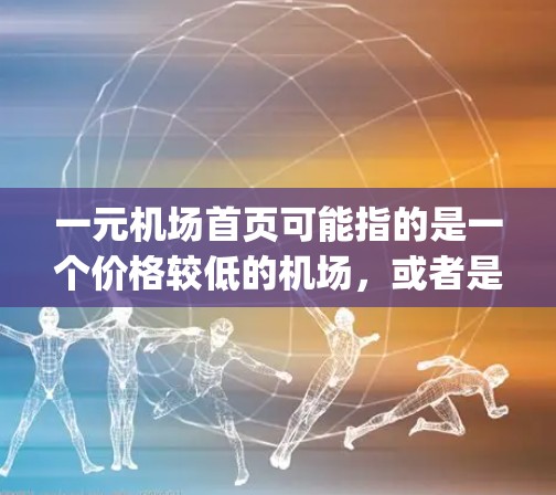 一元机场首页可能指的是一个价格较低的机场,或者是一个机场的Logo或标志。以下是一些可能的解释 一元机场首页可能指的是一个价格较低的机场,或者是一个机场的Logo或标志。以下是一些可能的解释