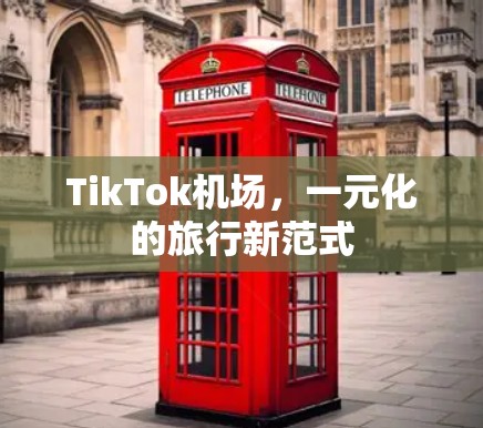 TikTok机场,一元化的旅行新范式 TikTok机场,一元化的旅行新范式