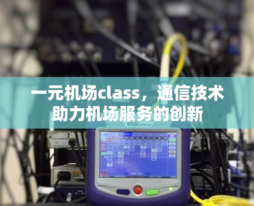 一元机场class,通信技术助力机场服务的创新 一元机场class,通信技术助力机场服务的创新