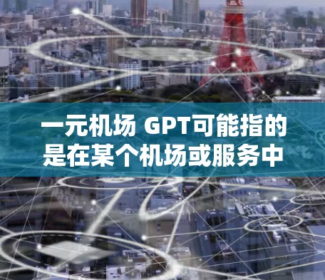 一元机场 GPT可能指的是在某个机场或服务中使用AI技术(如GPT,即生成语言模型)提供的服务。以下是一些可能的解释 一元机场 GPT可能指的是在某个机场或服务中使用AI技术(如GPT,即生成语言模型)提供的服务。以下是一些可能的解释