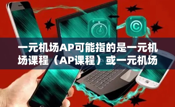 一元机场AP可能指的是一元机场课程(AP课程)或一元机场项目(AP项目)以下是对这两种情况的简要说明 一元机场AP可能指的是一元机场课程(AP课程)或一元机场项目(AP项目)以下是对这两种情况的简要说明