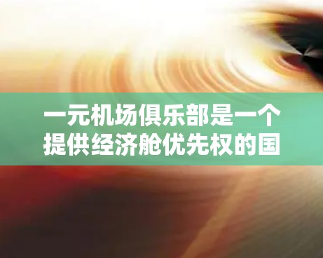 一元机场俱乐部是一个提供经济舱优先权的国际航班经济舱平台,适合在国际航班办理经济舱会员。以下是对该俱乐部的详细介绍 一元机场俱乐部是一个提供经济舱优先权的国际航班经济舱平台,适合在国际航班办理经济舱会员。以下是对该俱乐部的详细介绍