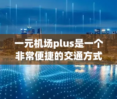 一元机场plus是一个非常便捷的交通方式,适合经常需要出行的乘客。以下是对一元机场plus的具体介绍 一元机场plus是一个非常便捷的交通方式,适合经常需要出行的乘客。以下是对一元机场plus的具体介绍