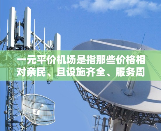 一元平价机场是指那些价格相对亲民、且设施齐全、服务周到的机场,适合预算有限的游客使用。以下是一些常见的经济型机场,它们通常提供较为便利的服务和设施 一元平价机场是指那些价格相对亲民、且设施齐全、服务周到的机场,适合预算有限的游客使用。以下是一些常见的经济型机场,它们通常提供较为便利的服务和设施