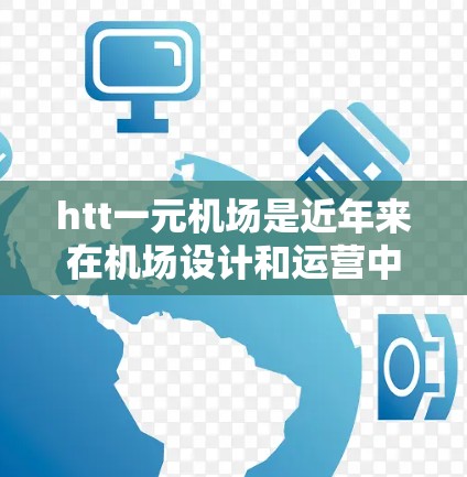 htt一元机场是近年来在机场设计和运营中提出的一种创新模式,旨在通过优化内部设施和管理,提升机场的效率和旅客体验。以下是关于htt一元机场的详细分析 htt一元机场是近年来在机场设计和运营中提出的一种创新模式,旨在通过优化内部设施和管理,提升机场的效率和旅客体验。以下是关于htt一元机场的详细分析