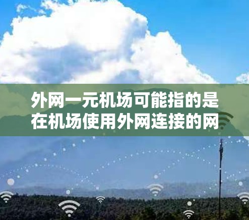外网一元机场可能指的是在机场使用外网连接的网络设备,或者是机场的网络只有一个入口或特定的访问方式。以下是一些可能的解释和建议 外网一元机场可能指的是在机场使用外网连接的网络设备,或者是机场的网络只有一个入口或特定的访问方式。以下是一些可能的解释和建议