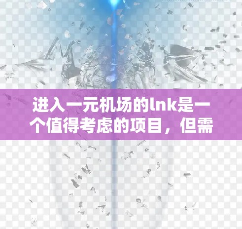 进入一元机场的lnk是一个值得考虑的项目,但需要仔细分析自己的需求和预算。以下是一些关键步骤和建议,帮助你决定是否选择lnk 进入一元机场的lnk是一个值得考虑的项目,但需要仔细分析自己的需求和预算。以下是一些关键步骤和建议,帮助你决定是否选择lnk