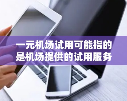 一元机场试用可能指的是机场提供的试用服务或免费试用信息。以下是一些可能的解释和信息,供您参考 一元机场试用可能指的是机场提供的试用服务或免费试用信息。以下是一些可能的解释和信息,供您参考