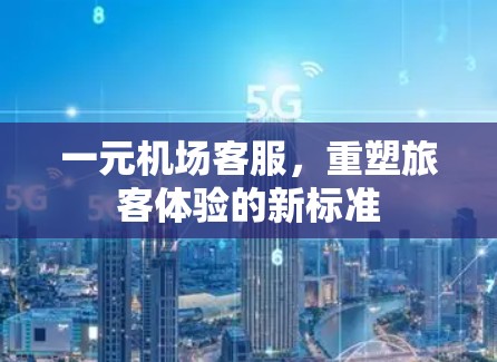 一元机场客服，重塑旅客体验的新标准