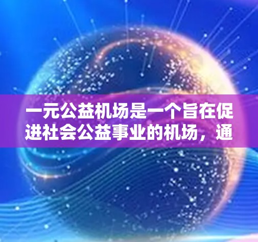 一元公益机场是一个旨在促进社会公益事业的机场,通过设立相关设施和活动来贡献社会资源。以下是关于一元公益机场的详细思考 一元公益机场是一个旨在促进社会公益事业的机场,通过设立相关设施和活动来贡献社会资源。以下是关于一元公益机场的详细思考
