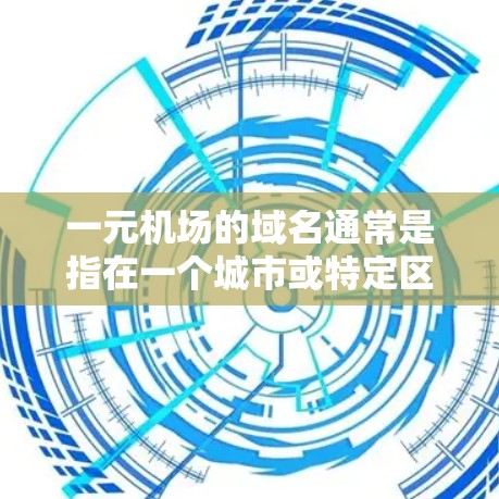一元机场的域名通常是指在一个城市或特定区域内的唯一机场，方便管理、访问和查询。以下是一元机场域名的常见类型和特点