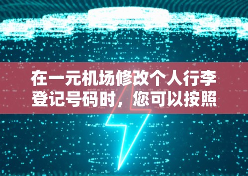 在一元机场修改个人行李登记号码时,您可以按照以下步骤操作 在一元机场修改个人行李登记号码时,您可以按照以下步骤操作
