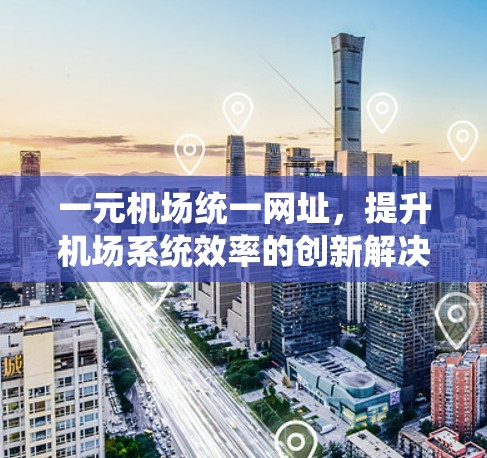 一元机场统一网址,提升机场系统效率的创新解决方案 一元机场统一网址,提升机场系统效率的创新解决方案