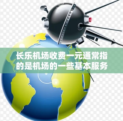 长乐机场收费一元通常指的是机场的一些基本服务项目,具体费用可能因项目而异。以下是一些可能的解释 长乐机场收费一元通常指的是机场的一些基本服务项目,具体费用可能因项目而异。以下是一些可能的解释