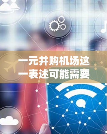 一元并购机场这一表述可能需要进一步澄清,但根据常见的商业术语,可以将其解读为一次并购(one-way merger)或一元并购(one-for-one merger)以下是一些可能的解释和解决方案 一元并购机场这一表述可能需要进一步澄清,但根据常见的商业术语,可以将其解读为一次并购(one-way merger)或一元并购(one-for-one merger)以下是一些可能的解释和解决方案