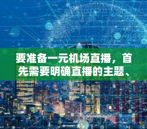 要准备一元机场直播,首先需要明确直播的主题、内容和目标观众。以下是一些建议 要准备一元机场直播,首先需要明确直播的主题、内容和目标观众。以下是一些建议