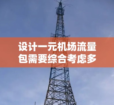 设计一元机场流量包需要综合考虑多个因素,以确保其高效、可靠和适用于多种使用场景。以下是对设计一元机场流量包的详细分析和建议 设计一元机场流量包需要综合考虑多个因素,以确保其高效、可靠和适用于多种使用场景。以下是对设计一元机场流量包的详细分析和建议