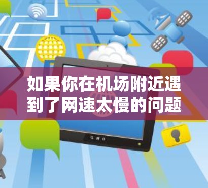 如果你在机场附近遇到了网速太慢的问题，以下是一些可能的解决步骤和建议