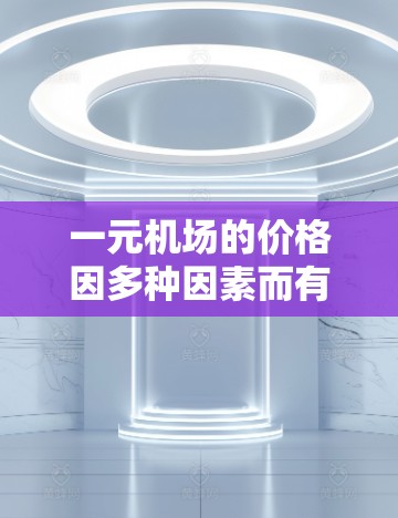 一元机场的价格因多种因素而有所不同,包括航班类型、行李数量、地区和服务提供商。以下是一些关键点 一元机场的价格因多种因素而有所不同,包括航班类型、行李数量、地区和服务提供商。以下是一些关键点