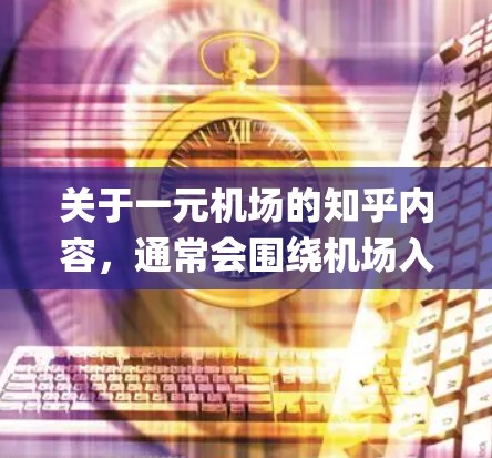 关于一元机场的知乎内容,通常会围绕机场入口的设计、功能、async设计等方面展开。以下是一个可能的知乎内容框架和主题 关于一元机场的知乎内容,通常会围绕机场入口的设计、功能、async设计等方面展开。以下是一个可能的知乎内容框架和主题