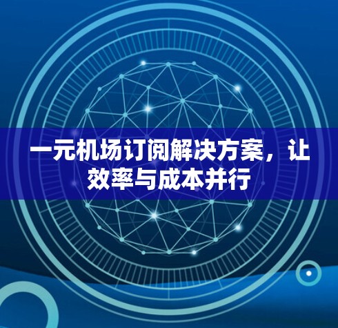 一元机场订阅解决方案,让效率与成本并行 一元机场订阅解决方案,让效率与成本并行