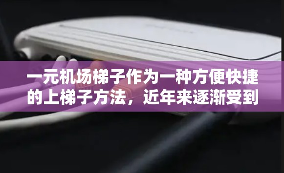 一元机场梯子作为一种方便快捷的上梯子方法,近年来逐渐受到关注。它通过简单易行的操作和节省时间和费用,成为机场使用频率较高的上梯子工具之一。以下是对一元机场梯子的评价 一元机场梯子作为一种方便快捷的上梯子方法,近年来逐渐受到关注。它通过简单易行的操作和节省时间和费用,成为机场使用频率较高的上梯子工具之一。以下是对一元机场梯子的评价