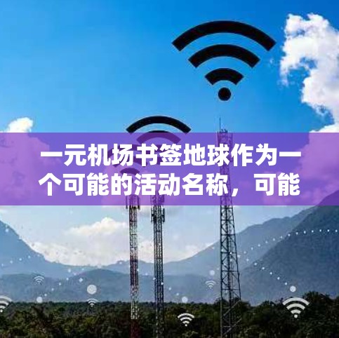 一元机场书签地球作为一个可能的活动名称，可能指的是一个在机场附近举办的一元一次活动，旨在吸引游客和居民参与，提供阅读、写作、摄影等文化体验。以下是一些可能的活动内容和信息