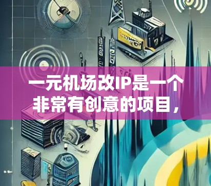 一元机场改IP是一个非常有创意的项目，它将帮助用户将专为商务人士设计的机场变得更加专业、便捷和易于使用。为了确保改IP后的效果，以下是一些关键点和建议