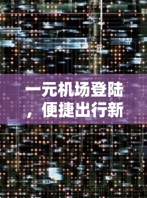 一元机场登陆,便捷出行新选择 一元机场登陆,便捷出行新选择