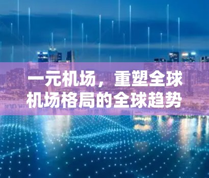 一元机场,重塑全球机场格局的全球趋势 一元机场,重塑全球机场格局的全球趋势
