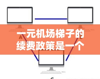 一元机场梯子的续费政策是一个复杂且多变的系统,涉及多个因素和变量。以下是对一元机场梯子续费政策的详细分析 一元机场梯子的续费政策是一个复杂且多变的系统,涉及多个因素和变量。以下是对一元机场梯子续费政策的详细分析