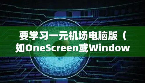 要学习一元机场电脑版(如OneScreen或Windows One)可以从以下几个步骤进行 要学习一元机场电脑版(如OneScreen或Windows One)可以从以下几个步骤进行